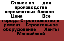 Станок вп 600 для производства керомзитных блоков › Цена ­ 40 000 - Все города Строительство и ремонт » Строительное оборудование   . Ханты-Мансийский